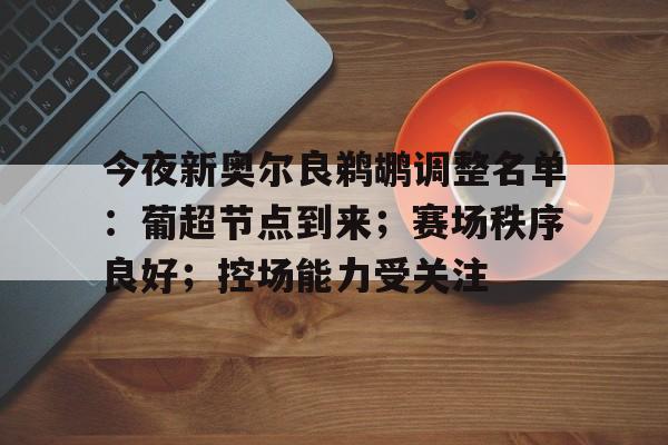 九游综合娱乐平台-包含今夜新奥尔良鹈鹕调整名单：葡超节点到来；赛场秩序良好；控场能力受关注的词条